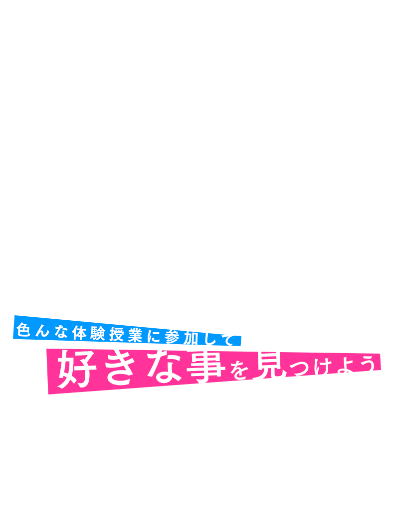 いろんな体験授業に参加して　好きな事を見つけよう